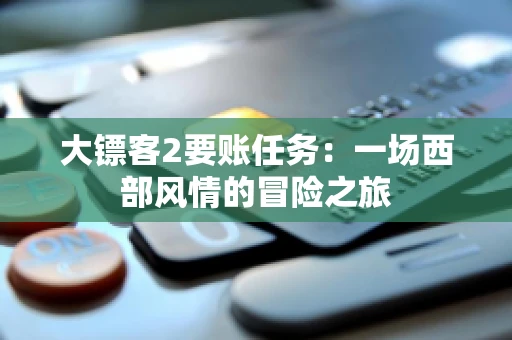 大镖客2要账任务：一场西部风情的冒险之旅