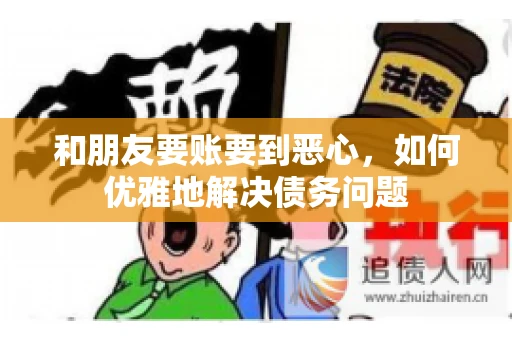 和朋友要账要到恶心,如何优雅地解决债务问题 和朋友要账要到恶心,如何优雅地解决债务问题