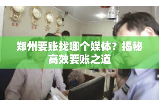 郑州要账找哪个媒体?揭秘高效要账之道 郑州要账找哪个媒体?揭秘高效要账之道