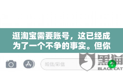 逛淘宝需要账号，这已经成为了一个不争的事实。但你知道吗，这个看似简单的账号背后，其实隐藏着许多有趣的故事和实用的知识。今天，就让我带你一起探索逛淘宝需要账号的奥秘吧。
