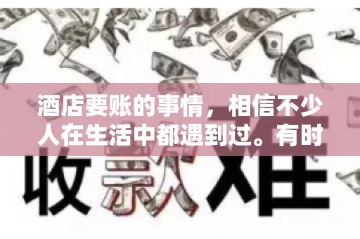 酒店要账的事情，相信不少人在生活中都遇到过。有时候，我们可能因为疏忽或者特殊情况，导致在酒店消费后忘记结账，或者酒店方面在要账时出现了一些误会。今天，我就来和大家聊聊关于酒店要账的那些事儿。
