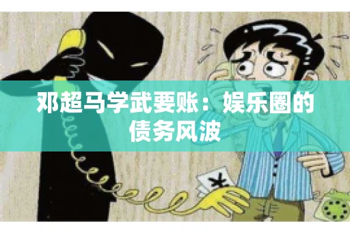邓超马学武要账：娱乐圈的债务风波