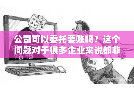 公司可以委托要账吗？这个问题对于很多企业来说都非常关键。在商业活动中，应收账款的管理是保证企业资金流转顺畅的重要环节。那么，公司是否可以委托要账呢？接下来，我们就来聊聊这个话题。