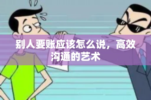 别人要账应该怎么说，高效沟通的艺术