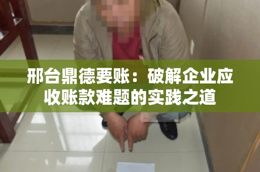 邢台鼎德要账：破解企业应收账款难题的实践之道