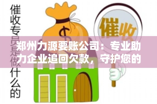郑州力源要账公司：专业助力企业追回欠款，守护您的资金安全