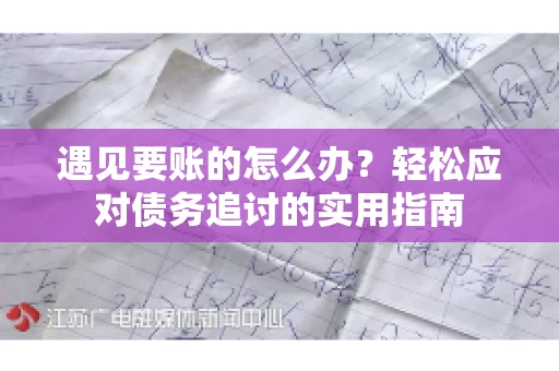 遇见要账的怎么办？轻松应对债务追讨的实用指南