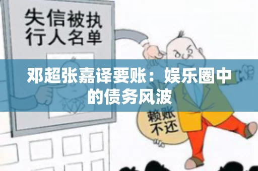 邓超张嘉译要账:娱乐圈中的债务风波 邓超张嘉译要账:娱乐圈中的债务风波