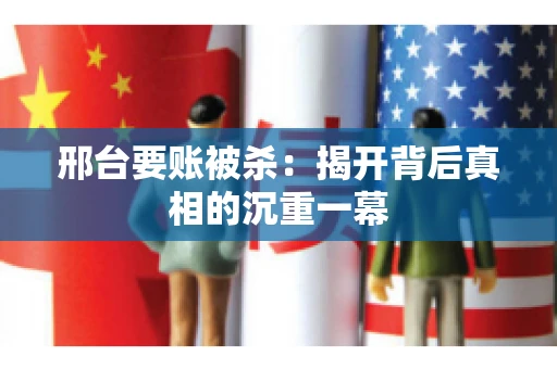 邢台要账被杀：揭开背后真相的沉重一幕