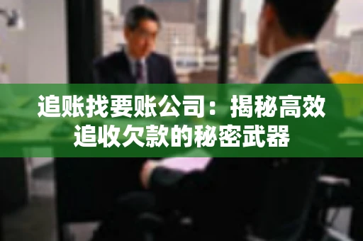 追账找要账公司：揭秘高效追收欠款的秘密武器