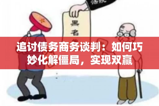 追讨债务商务谈判：如何巧妙化解僵局，实现双赢