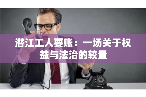 潜江工人要账:一场关于权益与法治的较量 潜江工人要账:一场关于权益与法治的较量