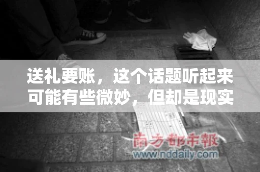 送礼要账，这个话题听起来可能有些微妙，但却是现实生活中不少人都可能遇到的情况。送礼，有时候是为了拉近关系，有时候则是为了解决一些实际问题。而要账，更是涉及到金钱利益，往往让人感到压力。今天，我们就来聊聊这个话题，看看送礼要账背后的故事。