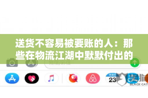 送货不容易被要账的人：那些在物流江湖中默默付出的身影