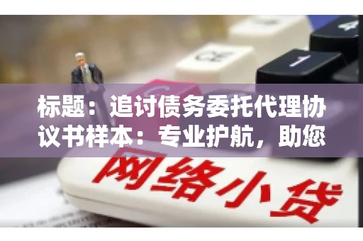 标题:追讨债务委托代理协议书样本:专业护航,助您轻松解决债务纠纷 标题:追讨债务委托代理协议书样本:专业护航,助您轻松解决债务纠纷
