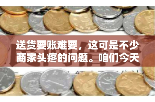 送货要账难要，这可是不少商家头疼的问题。咱们今天就来聊聊这个话题，看看怎么才能让送货和要账变得顺畅。
