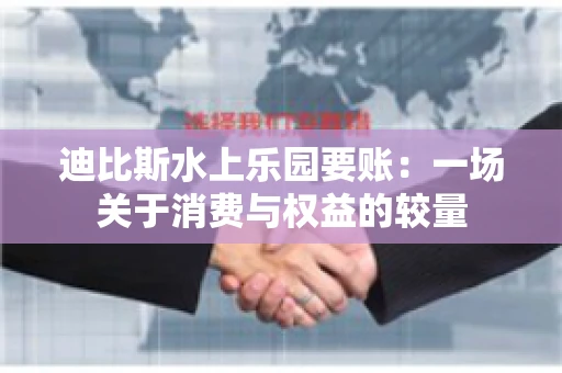 迪比斯水上乐园要账：一场关于消费与权益的较量