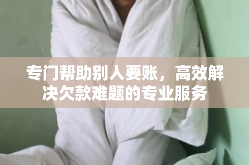 专门帮助别人要账,高效解决欠款难题的专业服务 专门帮助别人要账,高效解决欠款难题的专业服务
