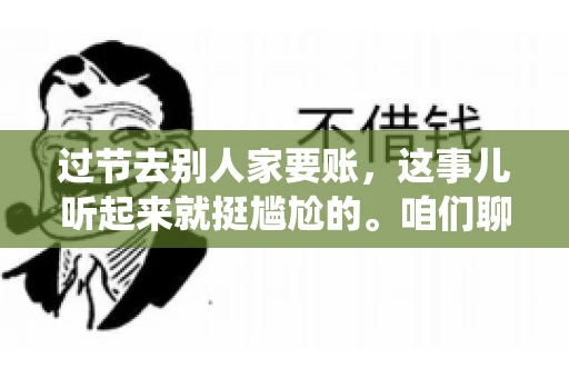 过节去别人家要账，这事儿听起来就挺尴尬的。咱们聊聊这个话题，看看在传统节日里，如何处理这种让人头疼的财务问题。