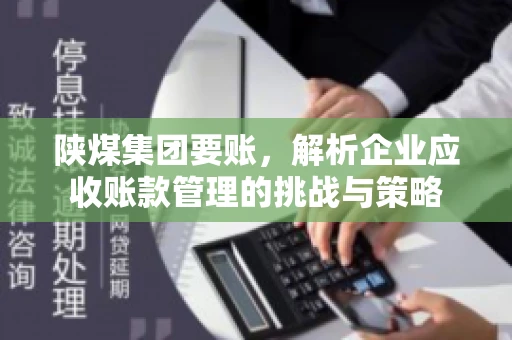 陕煤集团要账,解析企业应收账款管理的挑战与策略 陕煤集团要账,解析企业应收账款管理的挑战与策略