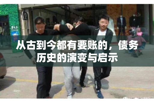 从古到今都有要账的,债务历史的演变与启示 从古到今都有要账的,债务历史的演变与启示