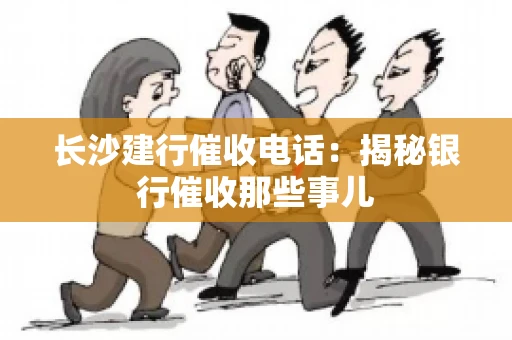 长沙建行催收电话：揭秘银行催收那些事儿