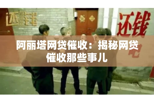 阿丽塔网贷催收：揭秘网贷催收那些事儿