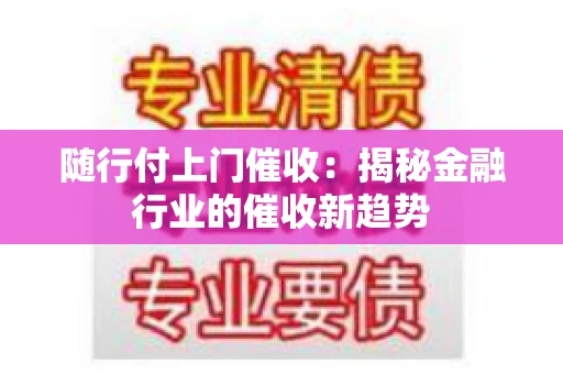 随行付上门催收：揭秘金融行业的催收新趋势