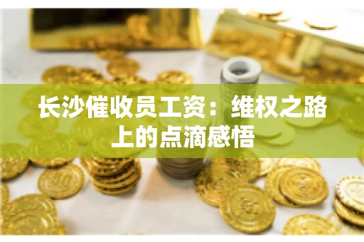 长沙催收员工资：维权之路上的点滴感悟