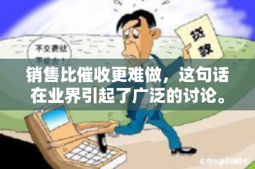 销售比催收更难做，这句话在业界引起了广泛的讨论。在我看来，这句话并非空穴来风，而是基于实际工作经验和观察得出的结论。今天，我就来和大家聊聊这个话题，从销售和催收的实际情况出发，探讨为什么销售比催收更难做。