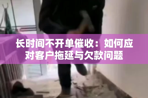 长时间不开单催收：如何应对客户拖延与欠款问题