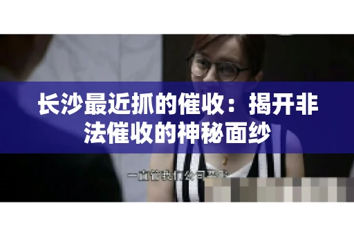 长沙最近抓的催收：揭开非法催收的神秘面纱