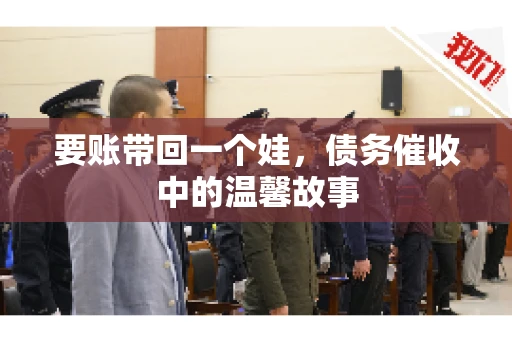 要账带回一个娃,债务催收中的温馨故事 要账带回一个娃,债务催收中的温馨故事
