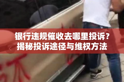 银行违规催收去哪里投诉？揭秘投诉途径与维权方法