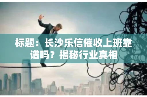 标题：长沙乐信催收上班靠谱吗？揭秘行业真相