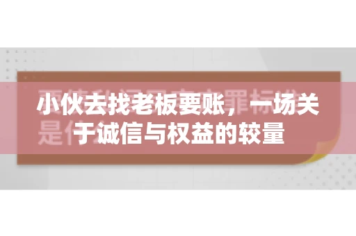 小伙去找老板要账，一场关于诚信与权益的较量