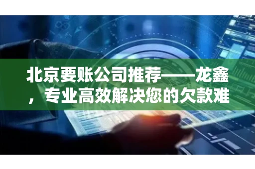 北京要账公司推荐——龙鑫，专业高效解决您的欠款难题