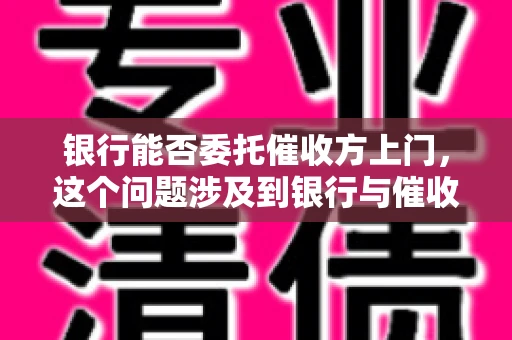 银行能否委托催收方上门,这个问题涉及到银行与催收方之间的合作模式,以及法律对于催收行为的规定。下面,我们就来聊聊这个话题。 银行能否委托催收方上门,这个问题涉及到银行与催收方之间的合作模式,以及法律对于催收行为的规定。下面,我们就来聊聊这个话题。