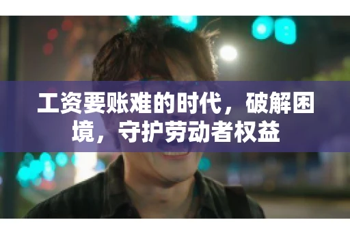 工资要账难的时代，破解困境，守护劳动者权益