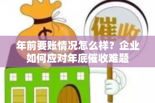 年前要账情况怎么样？企业如何应对年底催收难题