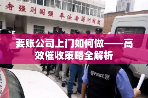 要账公司上门如何做——高效催收策略全解析
