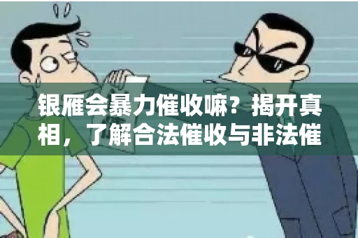 银雁会暴力催收嘛？揭开真相，了解合法催收与非法催收的区别